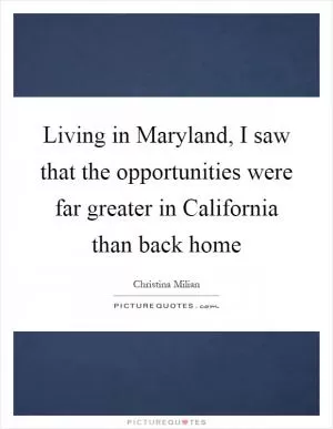 Living in Maryland, I saw that the opportunities were far greater in California than back home Picture Quote #1