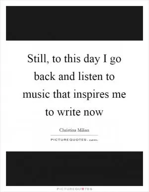 Still, to this day I go back and listen to music that inspires me to write now Picture Quote #1