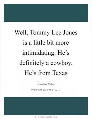 Well, Tommy Lee Jones is a little bit more intimidating. He’s definitely a cowboy. He’s from Texas Picture Quote #1