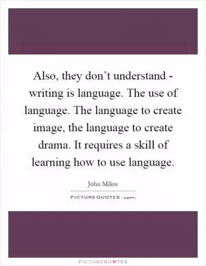 Also, they don’t understand - writing is language. The use of language. The language to create image, the language to create drama. It requires a skill of learning how to use language Picture Quote #1