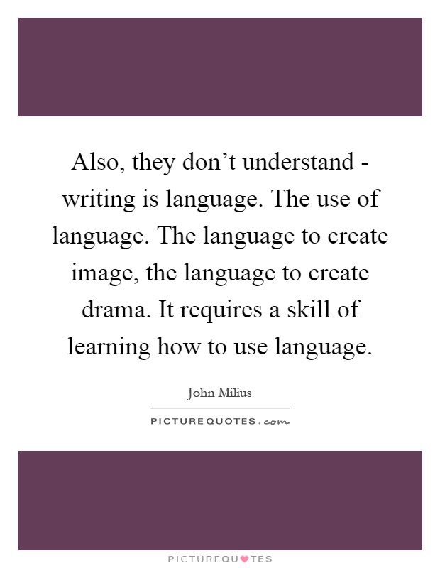 Also, they don't understand - writing is language. The use of language. The language to create image, the language to create drama. It requires a skill of learning how to use language Picture Quote #1