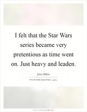 I felt that the Star Wars series became very pretentious as time went on. Just heavy and leaden Picture Quote #1