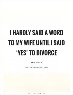 I hardly said a word to my wife until I said ‘yes’ to divorce Picture Quote #1