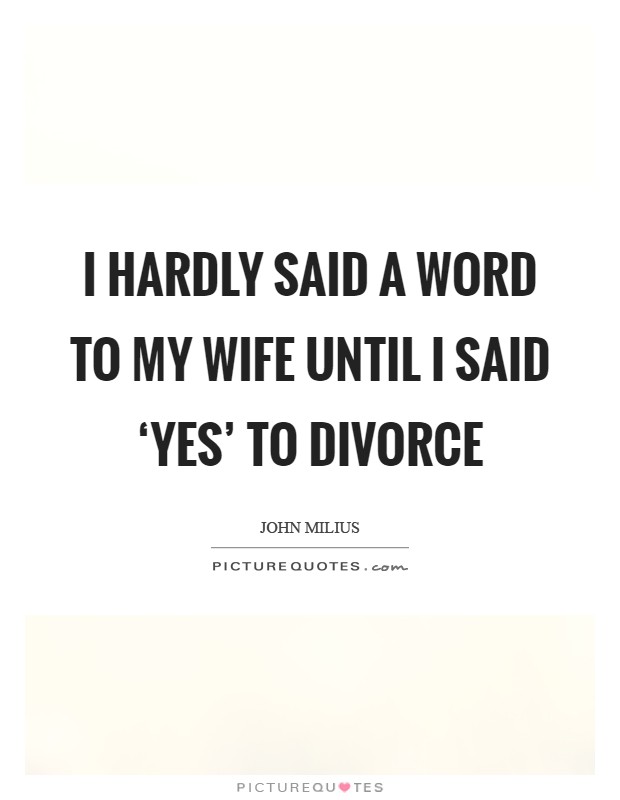 I hardly said a word to my wife until I said ‘yes' to divorce Picture Quote #1