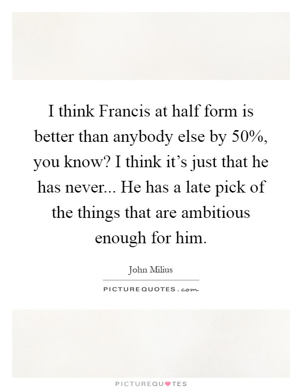 I think Francis at half form is better than anybody else by 50%, you know? I think it's just that he has never... He has a late pick of the things that are ambitious enough for him Picture Quote #1