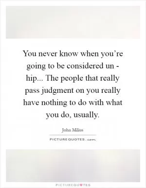 You never know when you’re going to be considered un - hip... The people that really pass judgment on you really have nothing to do with what you do, usually Picture Quote #1