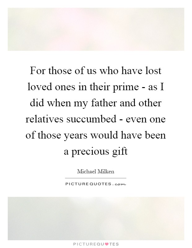 For those of us who have lost loved ones in their prime - as I did when my father and other relatives succumbed - even one of those years would have been a precious gift Picture Quote #1