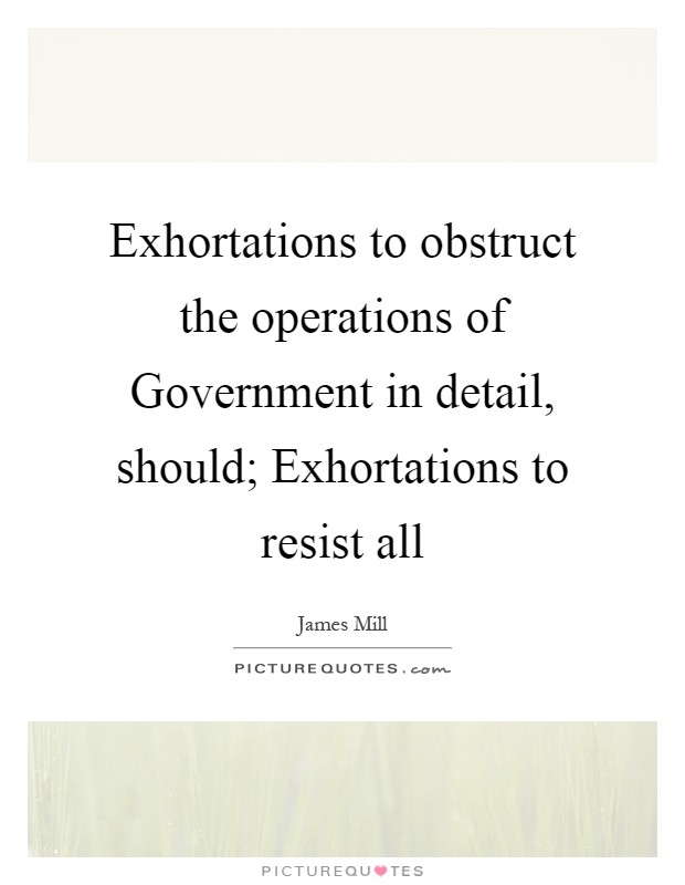 Exhortations to obstruct the operations of Government in detail, should; Exhortations to resist all Picture Quote #1