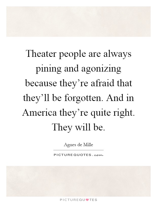 Theater people are always pining and agonizing because they're afraid that they'll be forgotten. And in America they're quite right. They will be Picture Quote #1