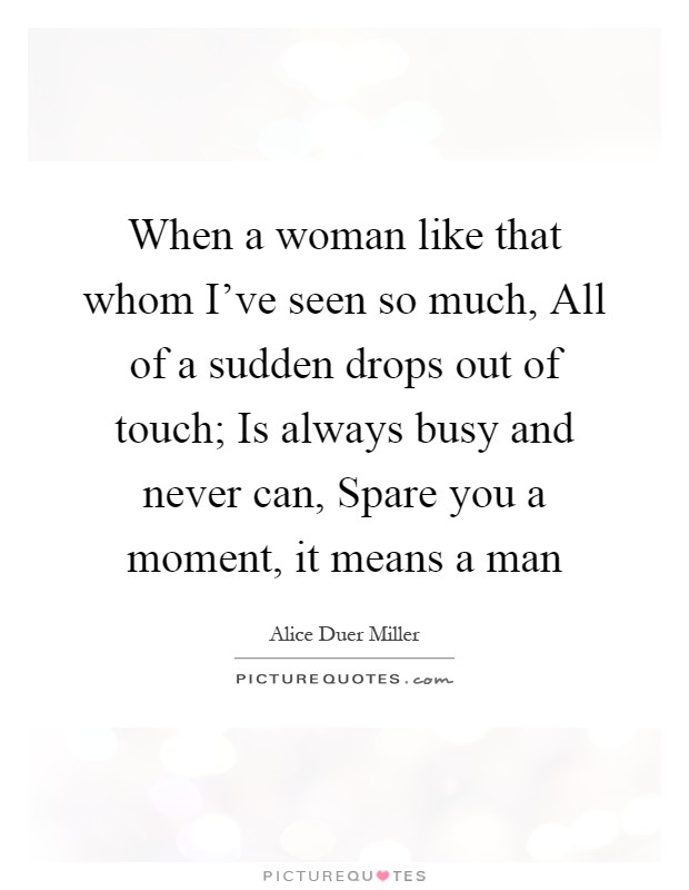 When a woman like that whom I've seen so much, All of a sudden drops out of touch; Is always busy and never can, Spare you a moment, it means a man Picture Quote #1