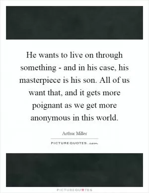 He wants to live on through something - and in his case, his masterpiece is his son. All of us want that, and it gets more poignant as we get more anonymous in this world Picture Quote #1