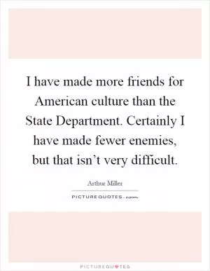 I have made more friends for American culture than the State Department. Certainly I have made fewer enemies, but that isn’t very difficult Picture Quote #1
