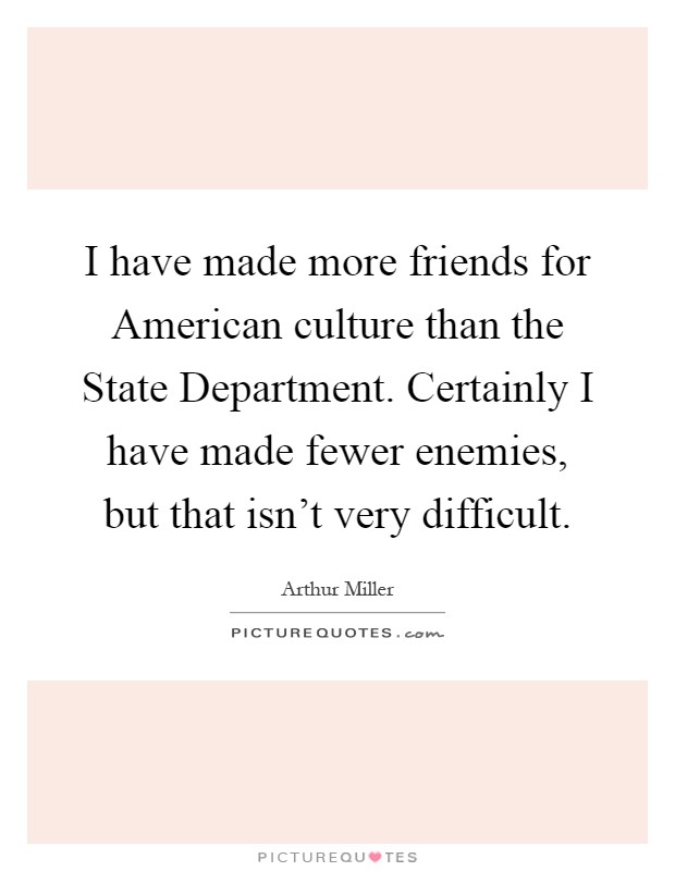 I have made more friends for American culture than the State Department. Certainly I have made fewer enemies, but that isn't very difficult Picture Quote #1