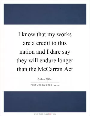 I know that my works are a credit to this nation and I dare say they will endure longer than the McCarran Act Picture Quote #1