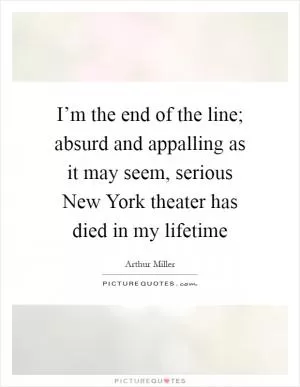 I’m the end of the line; absurd and appalling as it may seem, serious New York theater has died in my lifetime Picture Quote #1