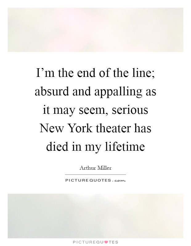 I'm the end of the line; absurd and appalling as it may seem, serious New York theater has died in my lifetime Picture Quote #1