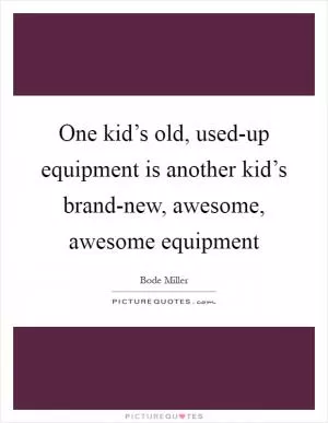 One kid’s old, used-up equipment is another kid’s brand-new, awesome, awesome equipment Picture Quote #1