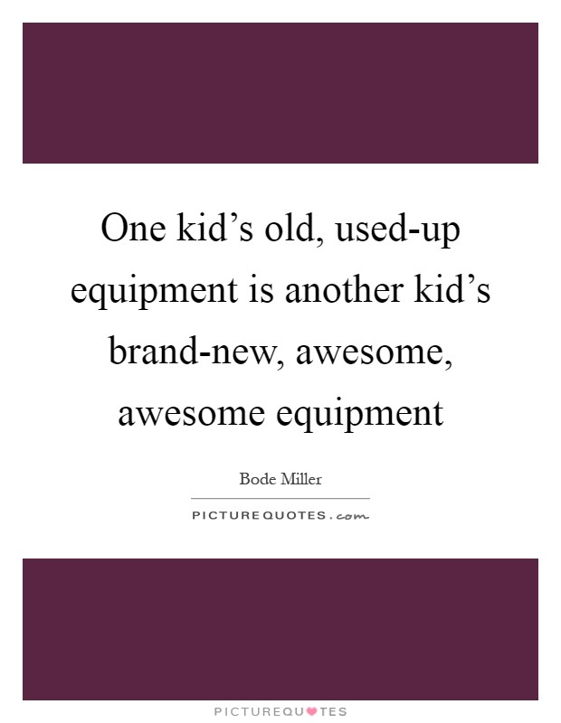 One kid's old, used-up equipment is another kid's brand-new, awesome, awesome equipment Picture Quote #1