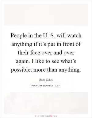 People in the U. S. will watch anything if it’s put in front of their face over and over again. I like to see what’s possible, more than anything Picture Quote #1