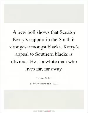 A new poll shows that Senator Kerry’s support in the South is strongest amongst blacks. Kerry’s appeal to Southern blacks is obvious. He is a white man who lives far, far away Picture Quote #1