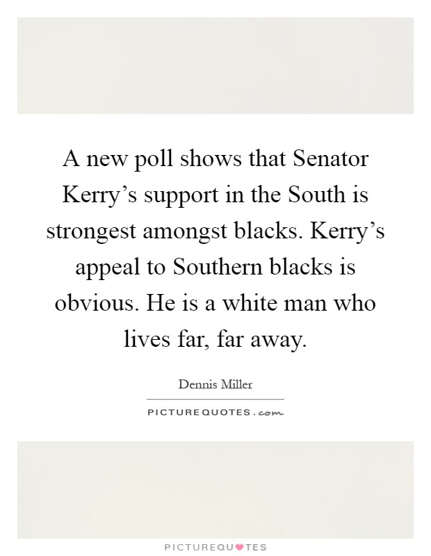 A new poll shows that Senator Kerry's support in the South is strongest amongst blacks. Kerry's appeal to Southern blacks is obvious. He is a white man who lives far, far away Picture Quote #1