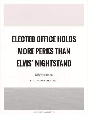 Elected office holds more perks than Elvis’ nightstand Picture Quote #1