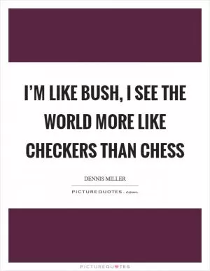 I’m like Bush, I see the world more like checkers than chess Picture Quote #1