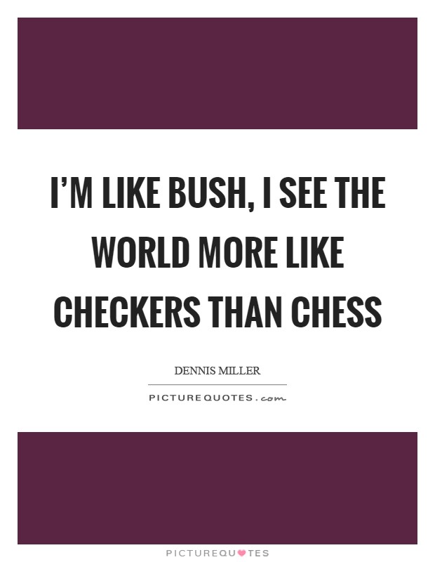 I'm like Bush, I see the world more like checkers than chess Picture Quote #1