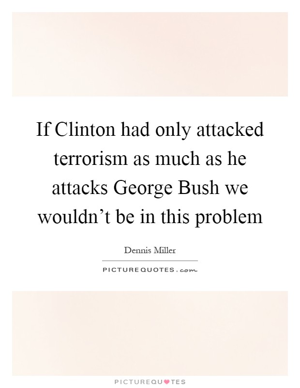 If Clinton had only attacked terrorism as much as he attacks George Bush we wouldn't be in this problem Picture Quote #1
