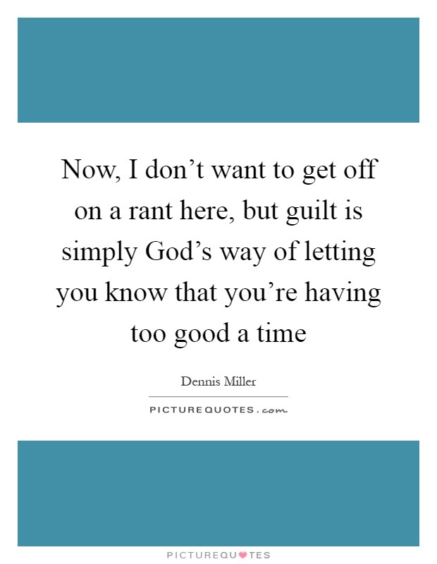 Now, I don't want to get off on a rant here, but guilt is simply God's way of letting you know that you're having too good a time Picture Quote #1