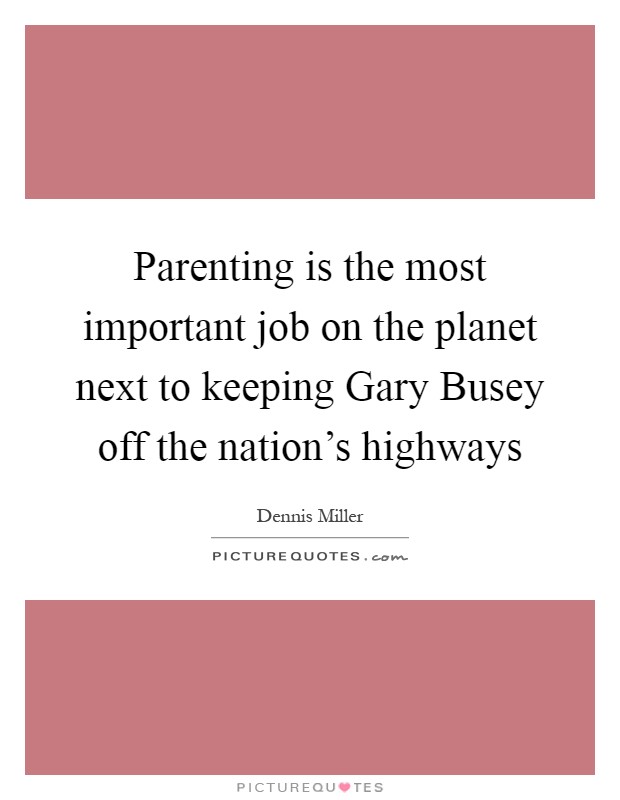 Parenting is the most important job on the planet next to keeping Gary Busey off the nation's highways Picture Quote #1