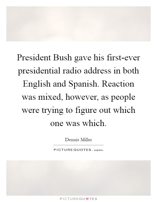 President Bush gave his first-ever presidential radio address in both English and Spanish. Reaction was mixed, however, as people were trying to figure out which one was which Picture Quote #1