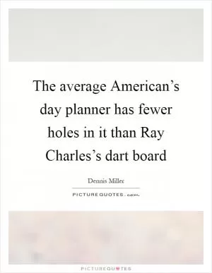 The average American’s day planner has fewer holes in it than Ray Charles’s dart board Picture Quote #1