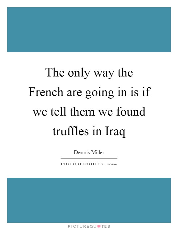 The only way the French are going in is if we tell them we found truffles in Iraq Picture Quote #1