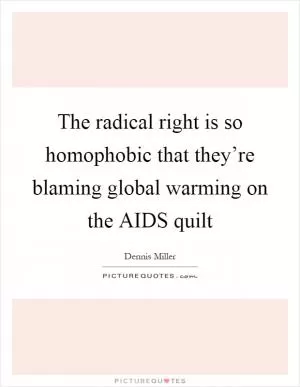 The radical right is so homophobic that they’re blaming global warming on the AIDS quilt Picture Quote #1
