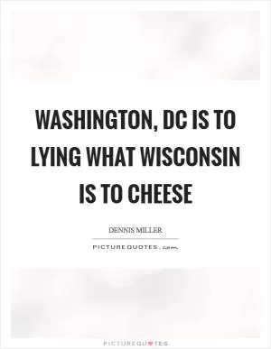 Washington, DC is to lying what Wisconsin is to cheese Picture Quote #1