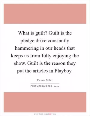 What is guilt? Guilt is the pledge drive constantly hammering in our heads that keeps us from fully enjoying the show. Guilt is the reason they put the articles in Playboy Picture Quote #1