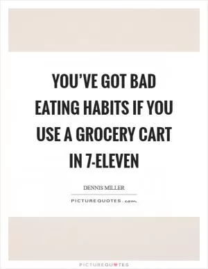 You’ve got bad eating habits if you use a grocery cart in 7-Eleven Picture Quote #1
