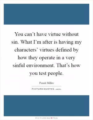 You can’t have virtue without sin. What I’m after is having my characters’ virtues defined by how they operate in a very sinful environment. That’s how you test people Picture Quote #1