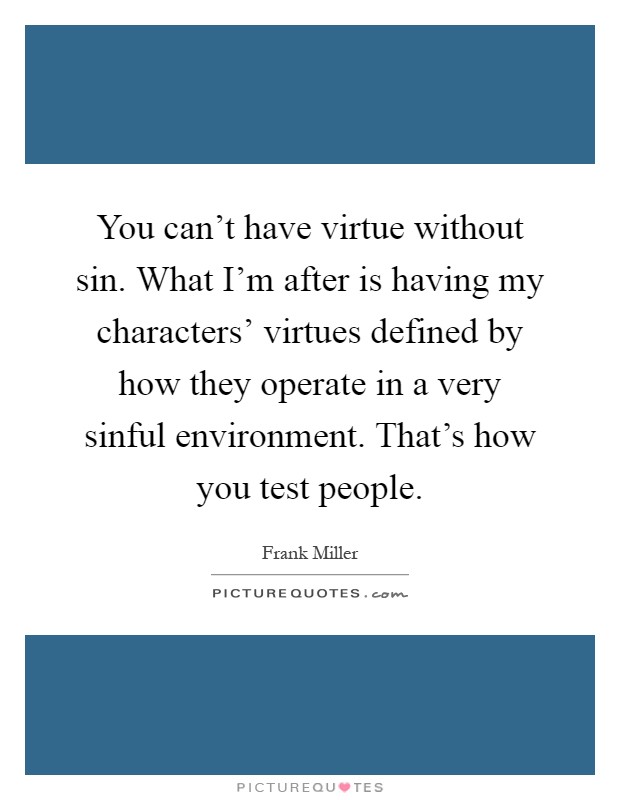 You can't have virtue without sin. What I'm after is having my characters' virtues defined by how they operate in a very sinful environment. That's how you test people Picture Quote #1