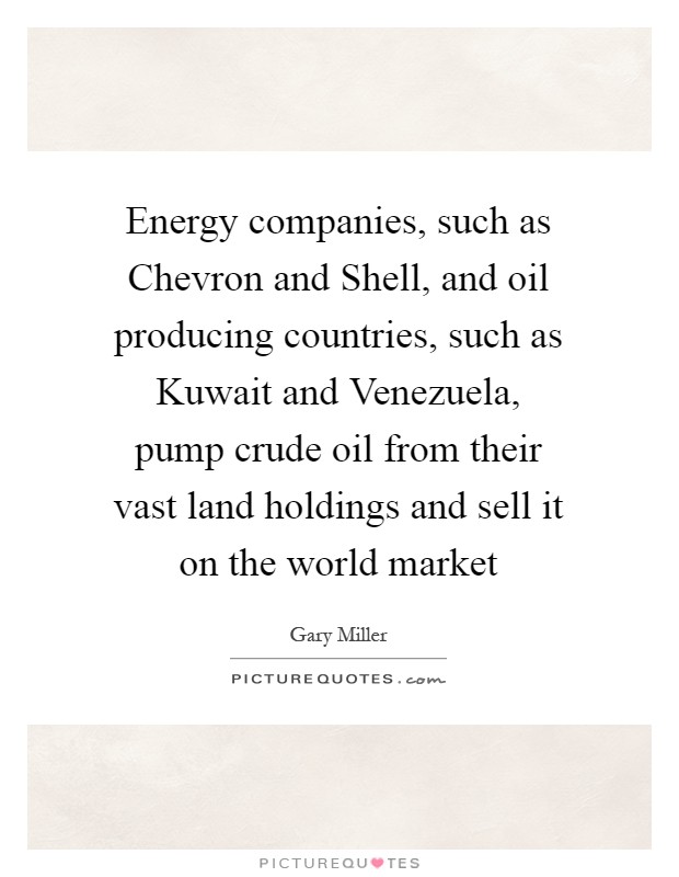 Energy companies, such as Chevron and Shell, and oil producing countries, such as Kuwait and Venezuela, pump crude oil from their vast land holdings and sell it on the world market Picture Quote #1