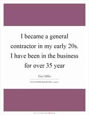 I became a general contractor in my early 20s. I have been in the business for over 35 year Picture Quote #1