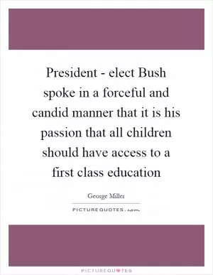 President - elect Bush spoke in a forceful and candid manner that it is his passion that all children should have access to a first class education Picture Quote #1