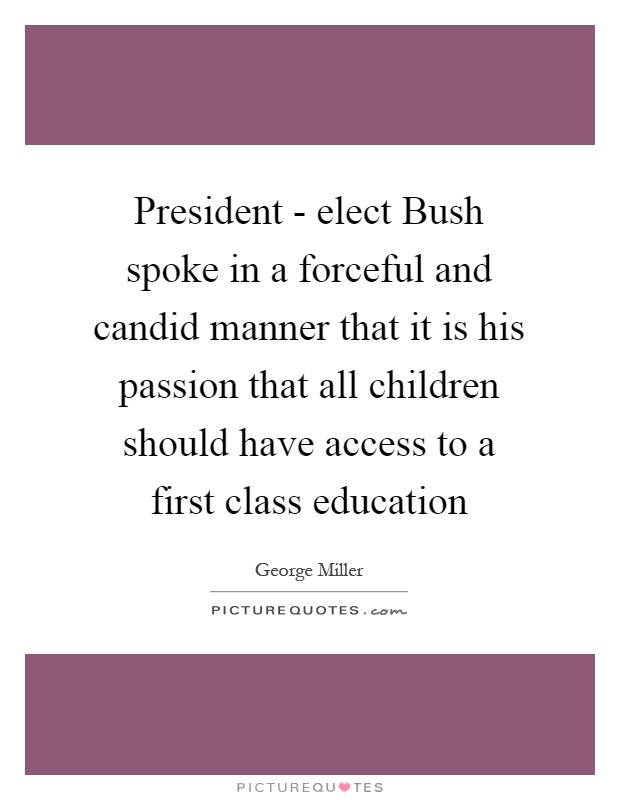 President - elect Bush spoke in a forceful and candid manner that it is his passion that all children should have access to a first class education Picture Quote #1