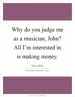 Why do you judge me as a musician, John? All I’m interested in is making money Picture Quote #1