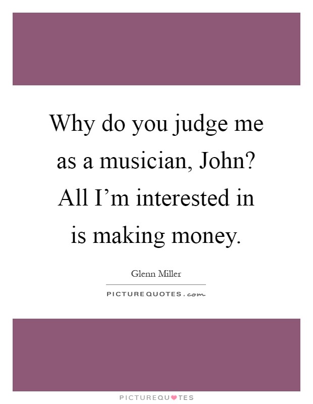 Why do you judge me as a musician, John? All I'm interested in is making money Picture Quote #1