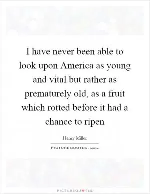 I have never been able to look upon America as young and vital but rather as prematurely old, as a fruit which rotted before it had a chance to ripen Picture Quote #1