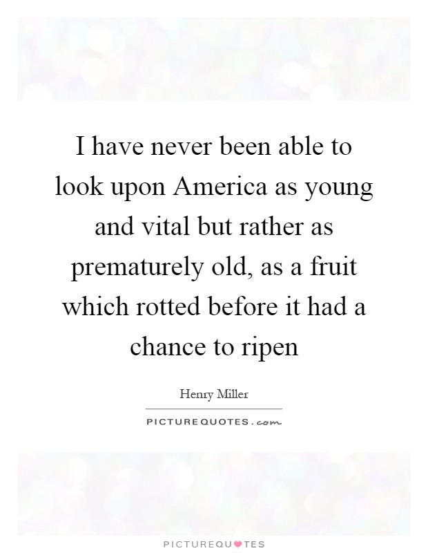 I have never been able to look upon America as young and vital but rather as prematurely old, as a fruit which rotted before it had a chance to ripen Picture Quote #1