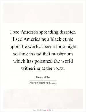 I see America spreading disaster. I see America as a black curse upon the world. I see a long night settling in and that mushroom which has poisoned the world withering at the roots Picture Quote #1