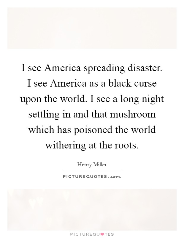 I see America spreading disaster. I see America as a black curse upon the world. I see a long night settling in and that mushroom which has poisoned the world withering at the roots Picture Quote #1